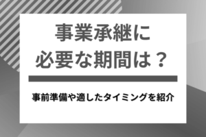事業承継に必要な期間は？事前準備や適したタイミングを紹介