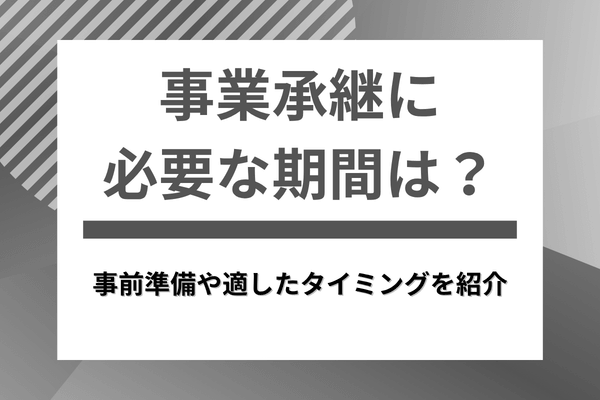 事業承継に必要な期間は?事前準備や適したタイミングを紹介